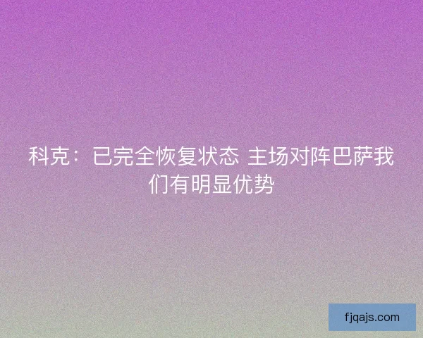 科克：已完全恢复状态 主场对阵巴萨我们有明显优势