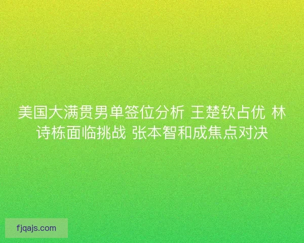 美国大满贯男单签位分析 王楚钦占优 林诗栋面临挑战 张本智和成焦点对决