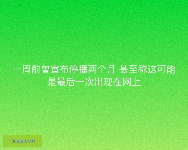 一周前曾宣布停播两个月 甚至称这可能是最后一次出现在网上