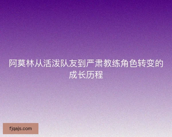 阿莫林从活泼队友到严肃教练角色转变的成长历程