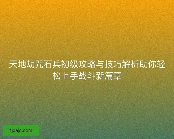 天地劫咒石兵初级攻略与技巧解析助你轻松上手战斗新篇章