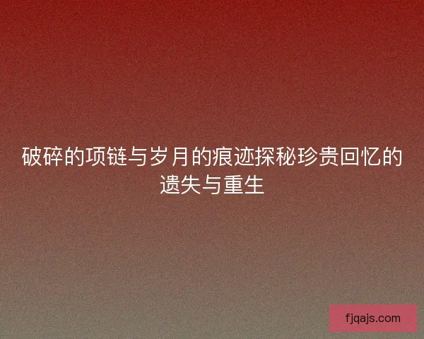 破碎的项链与岁月的痕迹探秘珍贵回忆的遗失与重生
