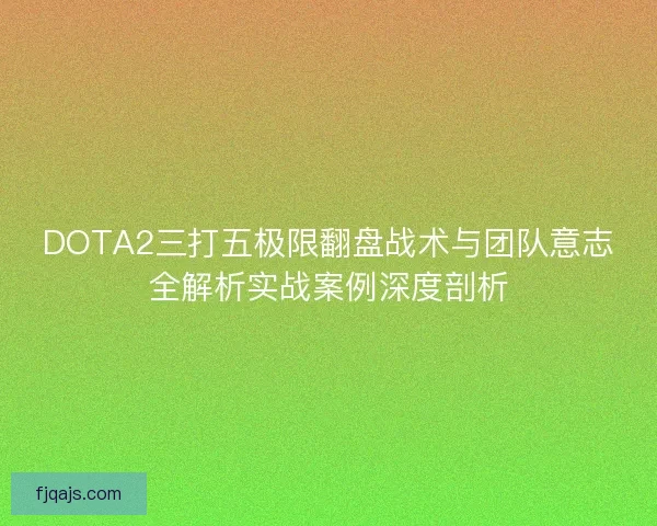DOTA2三打五极限翻盘战术与团队意志全解析实战案例深度剖析