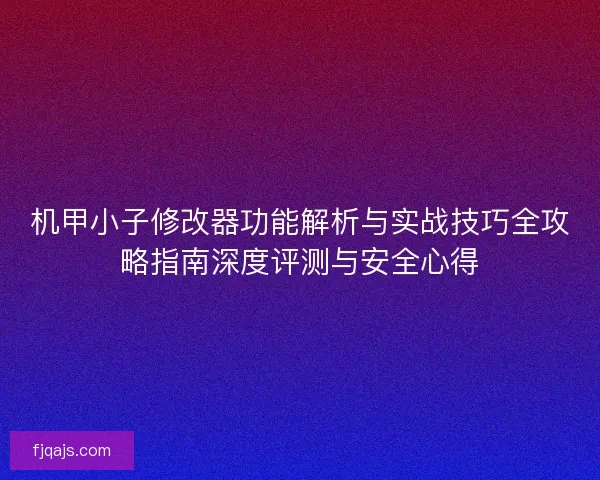 机甲小子修改器功能解析与实战技巧全攻略指南深度评测与安全心得