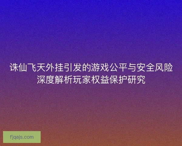 诛仙飞天外挂引发的游戏公平与安全风险深度解析玩家权益保护研究