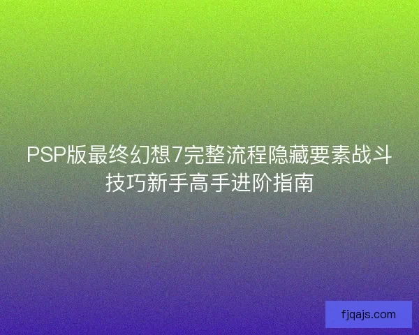 PSP版最终幻想7完整流程隐藏要素战斗技巧新手高手进阶指南