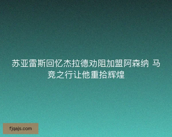 苏亚雷斯回忆杰拉德劝阻加盟阿森纳 马竞之行让他重拾辉煌