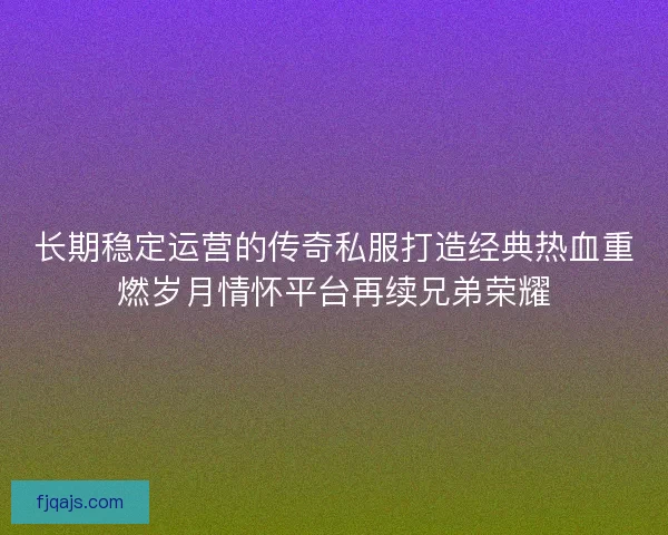 长期稳定运营的传奇私服打造经典热血重燃岁月情怀平台再续兄弟荣耀