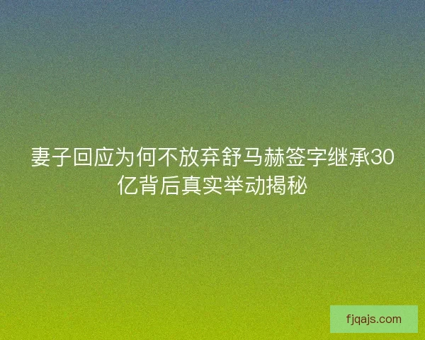 妻子回应为何不放弃舒马赫签字继承30亿背后真实举动揭秘