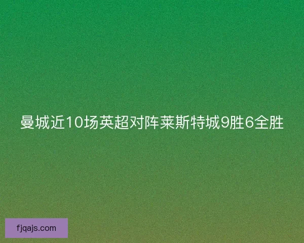 曼城近10场英超对阵莱斯特城9胜6全胜