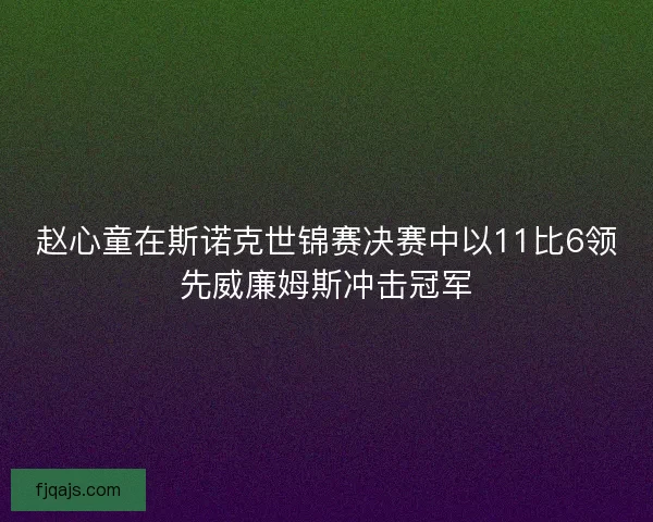 赵心童在斯诺克世锦赛决赛中以11比6领先威廉姆斯冲击冠军