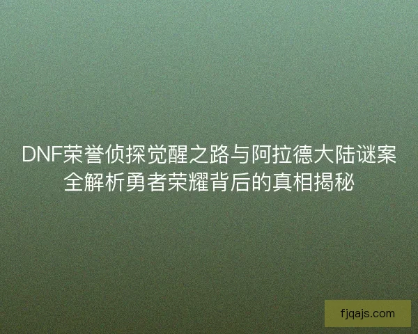 DNF荣誉侦探觉醒之路与阿拉德大陆谜案全解析勇者荣耀背后的真相揭秘