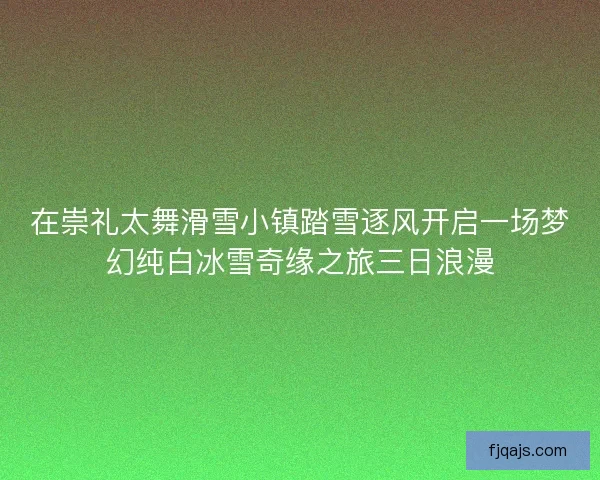 在崇礼太舞滑雪小镇踏雪逐风开启一场梦幻纯白冰雪奇缘之旅三日浪漫