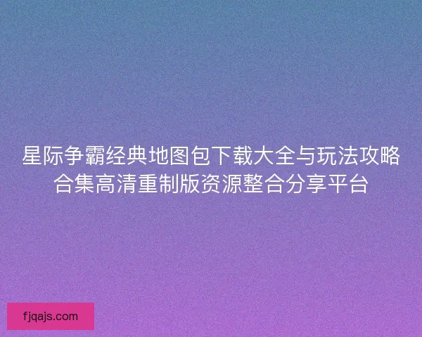 星际争霸经典地图包下载大全与玩法攻略合集高清重制版资源整合分享平台