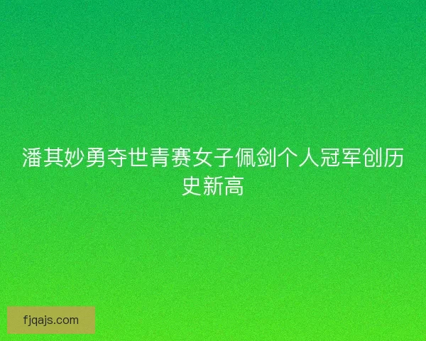 潘其妙勇夺世青赛女子佩剑个人冠军创历史新高