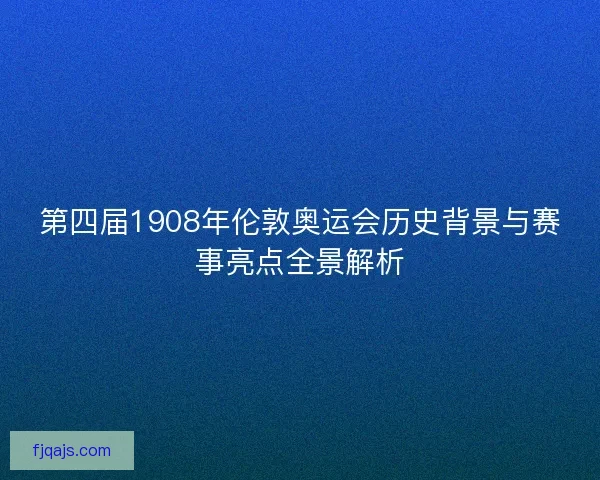 第四届1908年伦敦奥运会历史背景与赛事亮点全景解析