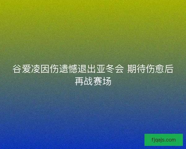 谷爱凌因伤遗憾退出亚冬会 期待伤愈后再战赛场