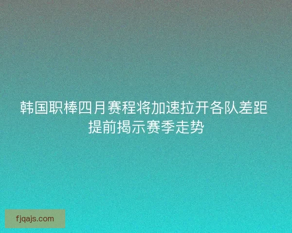 韩国职棒四月赛程将加速拉开各队差距 提前揭示赛季走势