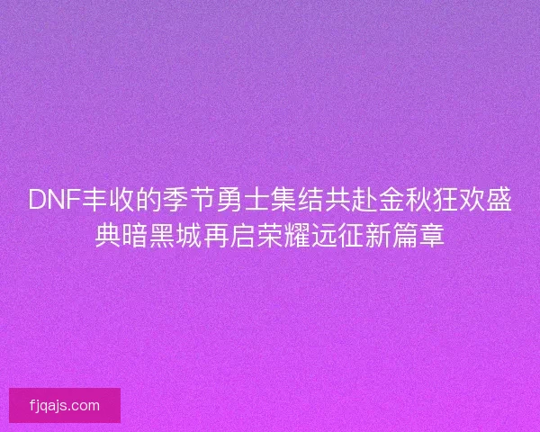 DNF丰收的季节勇士集结共赴金秋狂欢盛典暗黑城再启荣耀远征新篇章