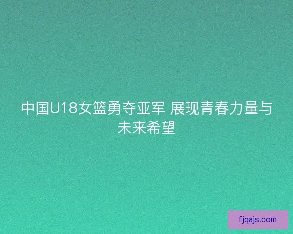 中国U18女篮勇夺亚军 展现青春力量与未来希望