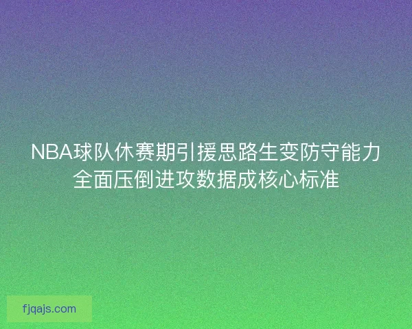 NBA球队休赛期引援思路生变防守能力全面压倒进攻数据成核心标准 NBA球队休赛期引援思路生变防守能力全面压倒进攻数据成核心标准