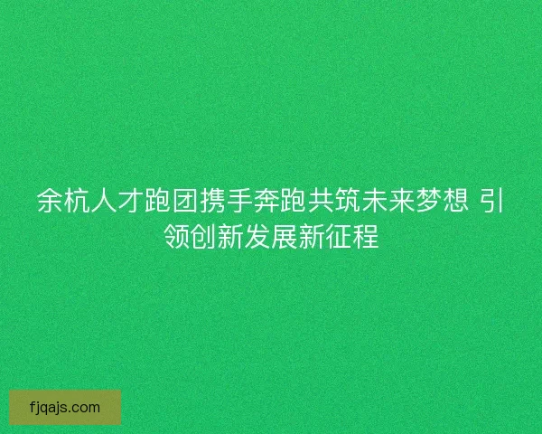 余杭人才跑团携手奔跑共筑未来梦想 引领创新发展新征程