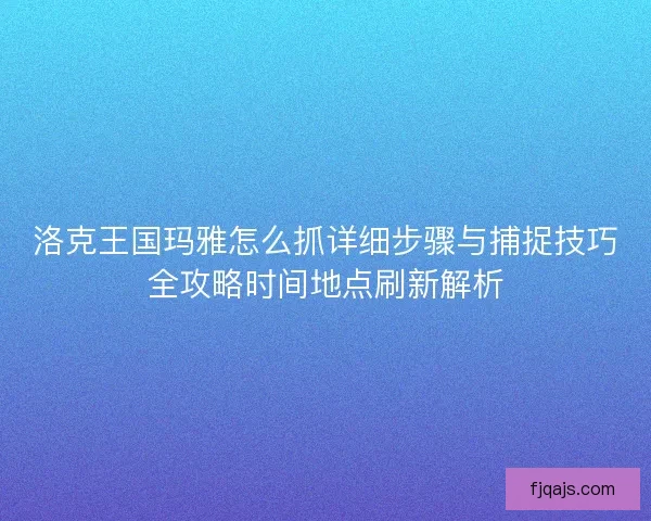 洛克王国玛雅怎么抓详细步骤与捕捉技巧全攻略时间地点刷新解析 洛克王国玛雅怎么抓详细步骤与捕捉技巧全攻略时间地点刷新解析