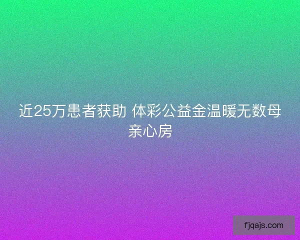 近25万患者获助 体彩公益金温暖无数母亲心房