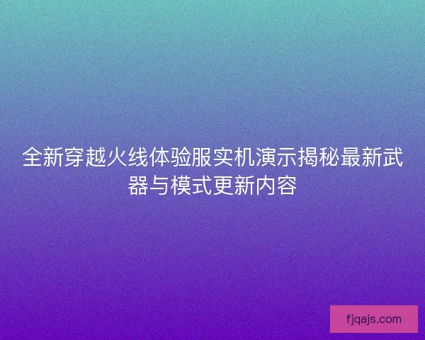 全新穿越火线体验服实机演示揭秘最新武器与模式更新内容