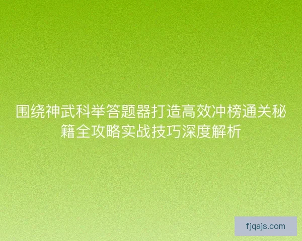 围绕神武科举答题器打造高效冲榜通关秘籍全攻略实战技巧深度解析 围绕神武科举答题器打造高效冲榜通关秘籍全攻略实战技巧深度解析