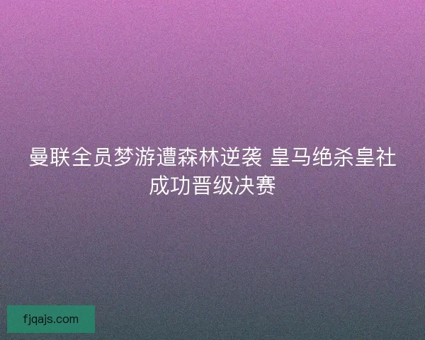 曼联全员梦游遭森林逆袭 皇马绝杀皇社成功晋级决赛 曼联全员梦游遭森林逆袭 皇马绝杀皇社成功晋级决赛