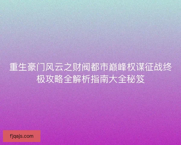 重生豪门风云之财阀都市巅峰权谋征战终极攻略全解析指南大全秘笈 重生豪门风云之财阀都市巅峰权谋征战终极攻略全解析指南大全秘笈