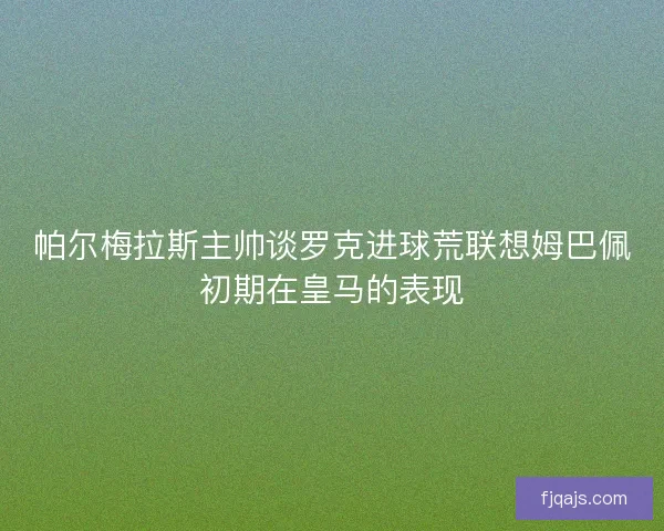 帕尔梅拉斯主帅谈罗克进球荒联想姆巴佩初期在皇马的表现 帕尔梅拉斯主帅谈罗克进球荒联想姆巴佩初期在皇马的表现
