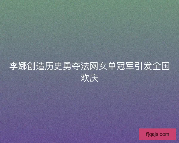 李娜创造历史勇夺法网女单冠军引发全国欢庆 李娜创造历史勇夺法网女单冠军引发全国欢庆