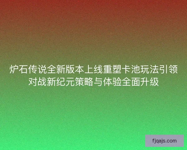 炉石传说全新版本上线重塑卡池玩法引领对战新纪元策略与体验全面升级 炉石传说全新版本上线重塑卡池玩法引领对战新纪元策略与体验全面升级