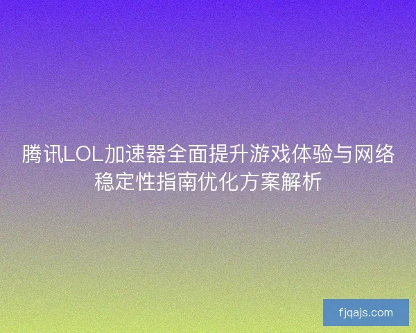 腾讯LOL加速器全面提升游戏体验与网络稳定性指南优化方案解析