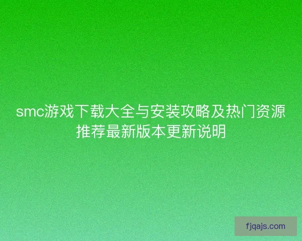 smc游戏下载大全与安装攻略及热门资源推荐最新版本更新说明