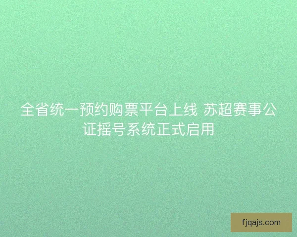 全省统一预约购票平台上线 苏超赛事公证摇号系统正式启用 全省统一预约购票平台上线 苏超赛事公证摇号系统正式启用