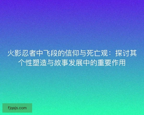 火影忍者中飞段的信仰与死亡观：探讨其个性塑造与故事发展中的重要作用