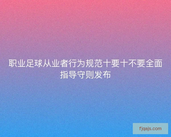 职业足球从业者行为规范十要十不要全面指导守则发布