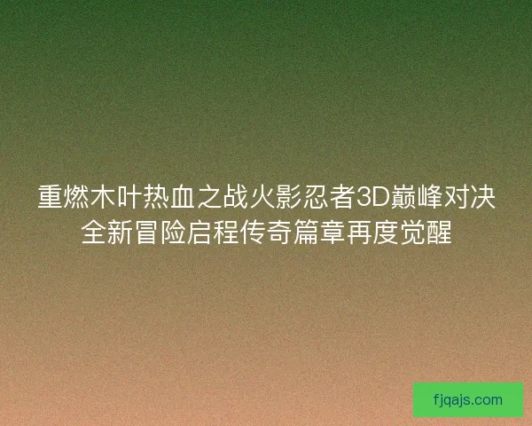 重燃木叶热血之战火影忍者3D巅峰对决全新冒险启程传奇篇章再度觉醒