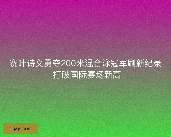 赛叶诗文勇夺200米混合泳冠军刷新纪录 打破国际赛场新高 赛叶诗文勇夺200米混合泳冠军刷新纪录 打破国际赛场新高