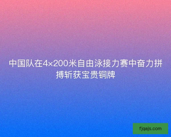 中国队在4×200米自由泳接力赛中奋力拼搏斩获宝贵铜牌