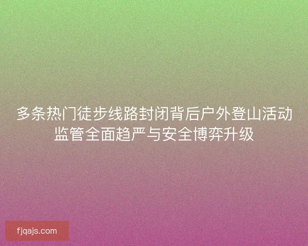 多条热门徒步线路封闭背后户外登山活动监管全面趋严与安全博弈升级